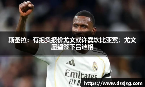 斯基拉：有抱负报价尤文或许卖坎比亚索；尤文愿望签下吕迪格