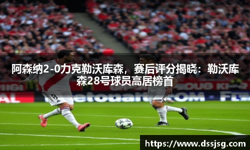 阿森纳2-0力克勒沃库森，赛后评分揭晓：勒沃库森28号球员高居榜首